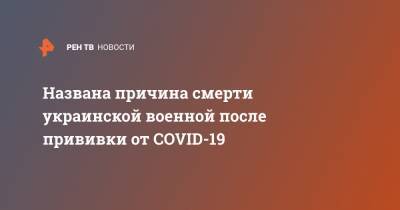 Названа причина смерти украинской военной после прививки от COVID-19