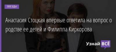 Анастасия Стоцкая впервые ответила на вопрос о родстве ее детей и Филиппа Киркорова
