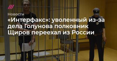 «Интерфакс»: уволенный из-за дела Голунова полковник Щиров переехал из России