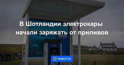 В Шотландии электрокары начали заряжать от приливов