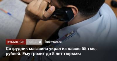 Сотрудник магазина украл из кассы 55 тыс. рублей. Ему грозит до 5 лет тюрьмы
