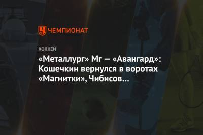 «Металлург» Мг — «Авангард»: Кошечкин вернулся в ворота «Магнитки», Чибисов вне заявки