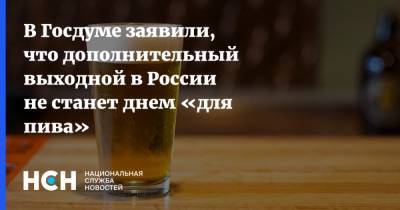 В Госдуме заявили, что дополнительный выходной в России не станет днем «для пива»