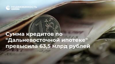 Сумма кредитов по "Дальневосточной ипотеке" превысила 63,5 млрд рублей