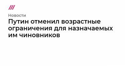 Путин отменил возрастные ограничения для назначаемых им чиновников