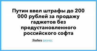 Путин ввел штрафы до 200 000 рублей за продажу гаджетов без предустановленного российского софта