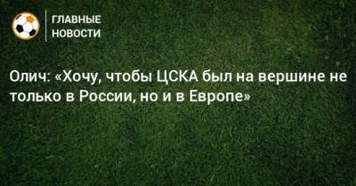 Олич: «Хочу, чтобы ЦСКА был на вершине не только в России, но и в Европе»