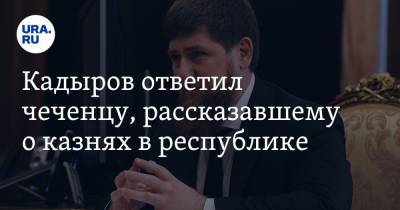 Кадыров ответил чеченцу, рассказавшему о казнях в республике