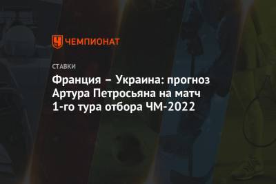 Франция – Украина: прогноз Артура Петросьяна на матч 1-го тура отбора ЧМ-2022