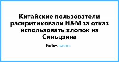 Китайские пользователи раскритиковали H&M за отказ использовать хлопок из Синьцзяна - forbes.ru - Китай - New York