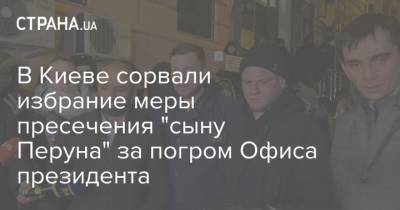 В Киеве сорвали избрание меры пресечения "сыну Перуна" за погром Офиса президента