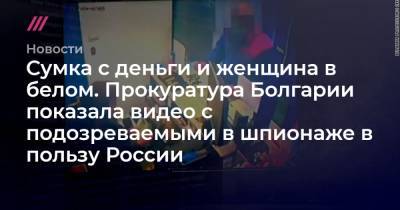 Сумка с деньги и женщина в белом. Прокуратура Болгарии показала видео с подозреваемыми в шпионаже в пользу России