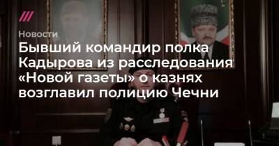 Бывший командир полка Кадырова из расследования «Новой газеты» о казнях возглавил полицию Чечни