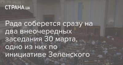 Рада соберется сразу на два внеочередных заседания 30 марта, одно из них по инициативе Зеленского
