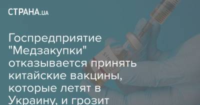 Госпредприятие "Медзакупки" отказывается принять китайские вакцины, которые летят в Украину, и грозит штрафом