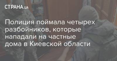 Полиция поймала четырех разбойников, которые нападали на частные дома в Киевской области