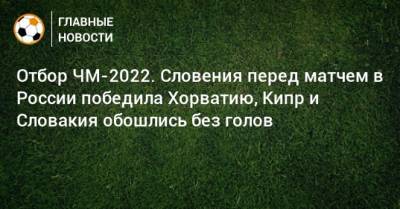 Отбор ЧМ-2022. Словения перед матчем в России победила Хорватию, Кипр и Словакия обошлись без голов