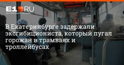В Екатеринбурге задержали эксгибициониста, который пугал горожан в трамваях и троллейбусах