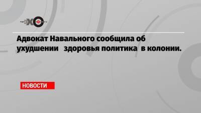 Адвокат Навального сообщила об ухудшении здоровья политика в колонии.
