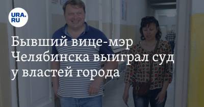 Бывший вице-мэр Челябинска выиграл суд у властей города
