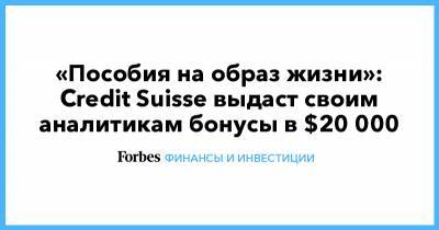 Credit Suisse - Goldman Sachs - «Пособия на образ жизни»: Credit Suisse выдаст своим аналитикам бонусы в $20 000 - forbes.ru