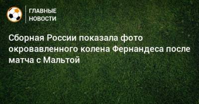 Сборная России показала фото окровавленного колена Фернандеса после матча с Мальтой