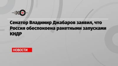 Сенатор Владимир Джабаров заявил, что Россия обеспокоена ракетными запусками КНДР