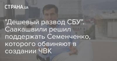 Саакашвили - "Дешевый развод СБУ". Саакашвили решил поддержать Семенченко, которого обвиняют в создании ЧВК - strana.ua