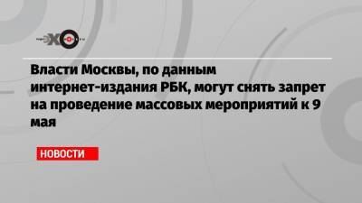 Власти Москвы, по данным интернет-издания РБК, могут снять запрет на проведение массовых мероприятий к 9 мая