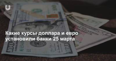 Какие курсы доллара и евро установили банки 25 марта - news.tut.by