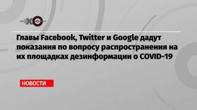 Главы Facebook, Twitter и Google дадут показания по вопросу распространения на их площадках дезинформации о COVID-19