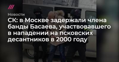 СК: в Москве задержали члена банды Басаева, участвовавшего в нападении на псковских десантников в 2000 году