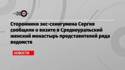 Сторонники экс-схиигумена Сергия сообщили о визите в Среднеуральский женский монастырь представителей ряда ведомств