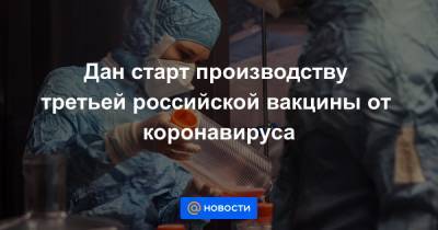 Дан старт производству третьей российской вакцины от коронавируса