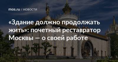 «Здание должно продолжать жить»: почетный реставратор Москвы — о своей работе