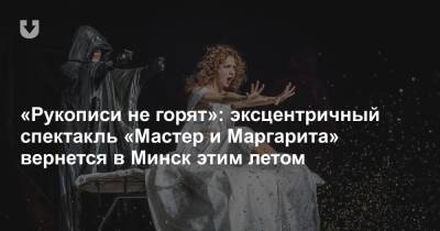 «Рукописи не горят»: эксцентричный спектакль «Мастер и Маргарита» вернется в Минск этим летом