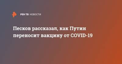 Песков рассказал, как Путин переносит вакцину от COVID-19