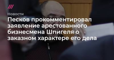 Песков прокомментировал заявление арестованного бизнесмена Шпигеля о заказном характере его дела