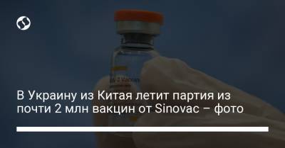 В Украину из Китая летит партия из почти 2 млн вакцин от Sinovac – фото