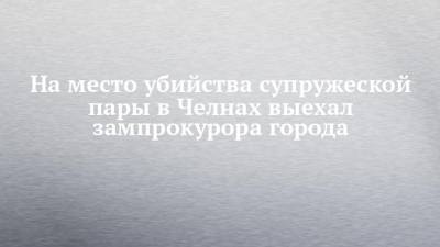 На место убийства супружеской пары в Челнах выехал зампрокурора города