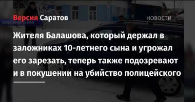 Жителя Балашова, который держал в заложниках 10-летнего сына и угрожал его зарезать, теперь также подозревают и в покушении на убийство полицейского