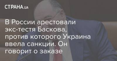 В России арестовали экс-тестя Баскова, против которого Украина ввела санкции. Он говорит о заказе
