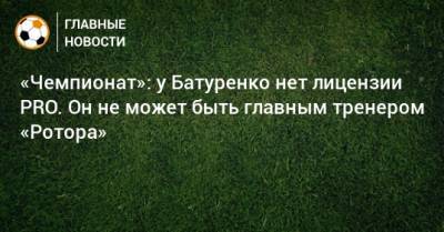 «Чемпионат»: у Батуренко нет лицензии PRO. Он не может быть главным тренером «Ротора»