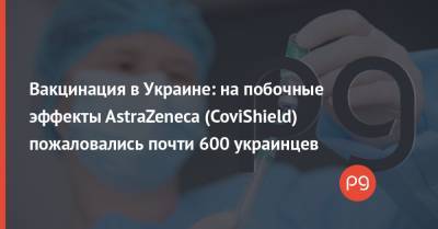 Вакцинация в Украине: на побочные эффекты AstraZeneca (CoviShield) пожаловались почти 600 украинцев