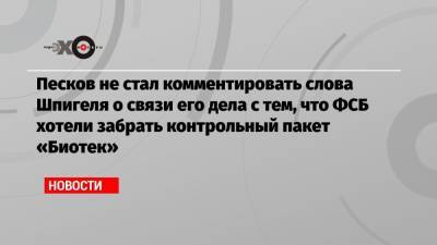 Песков не стал комментировать слова Шпигеля о связи его дела с тем, что ФСБ хотели забрать контрольный пакет «Биотек»