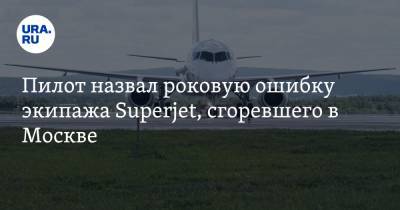 Пилот назвал роковую ошибку экипажа Superjet, сгоревшего в Москве