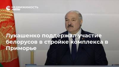 Лукашенко поддержал участие белорусов в стройке комплекса в Приморье