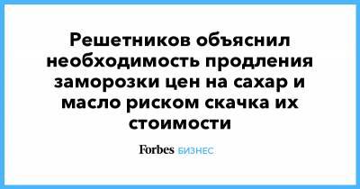 Решетников объяснил необходимость продления заморозки цен на сахар и масло риском скачка их стоимости - forbes.ru - Россия