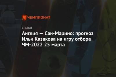 Англия — Сан-Марино: прогноз Ильи Казакова на игру отбора ЧМ-2022 25 марта
