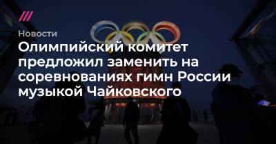 Олимпийский комитет предложил заменить на соревнованиях гимн России музыкой Чайковского